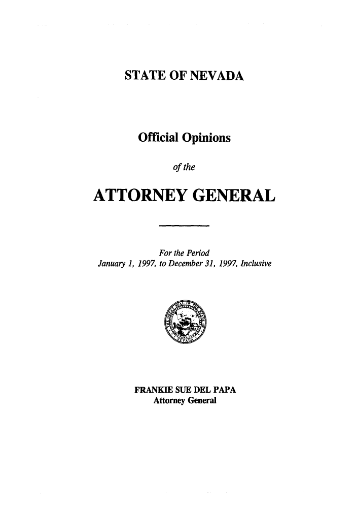 handle is hein.sag/sagnv0028 and id is 1 raw text is: STATE OF NEVADA
Official Opinions
of the
ATTORNEY GENERAL

For the Period
January 1, 1997, to December 31, 1997, Inclusive

FRANKIE SUE DEL PAPA
Attorney General


