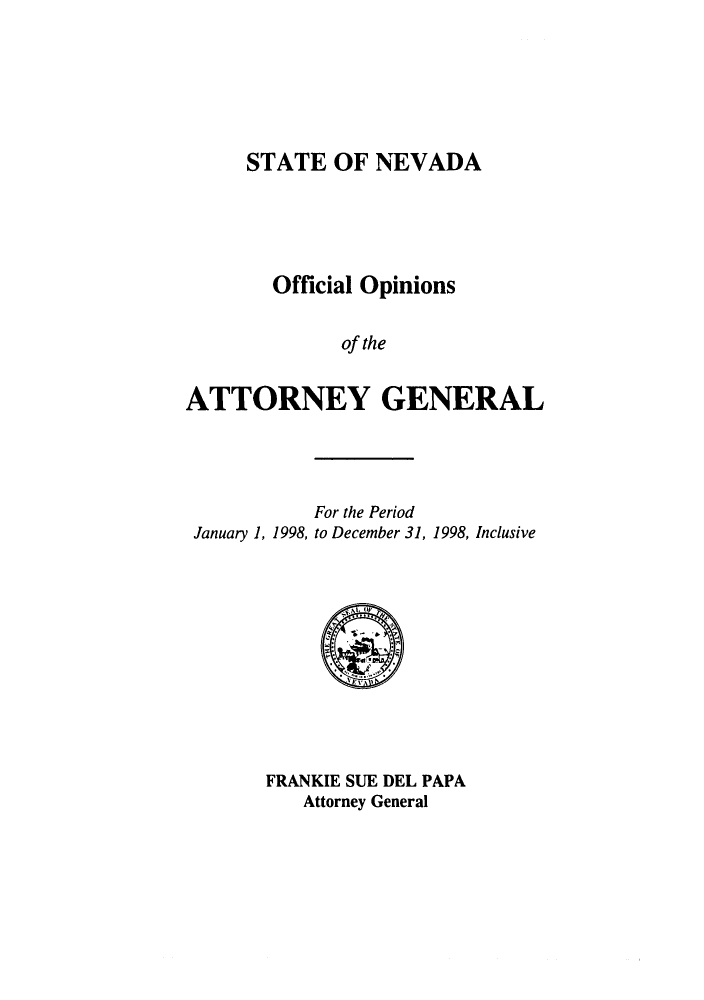 handle is hein.sag/sagnv0029 and id is 1 raw text is: STATE OF NEVADA

Official Opinions
of the
ATTORNEY GENERAL

For the Period
January 1, 1998, to December 31, 1998, Inclusive

FRANKIE SUE DEL PAPA
Attorney General



