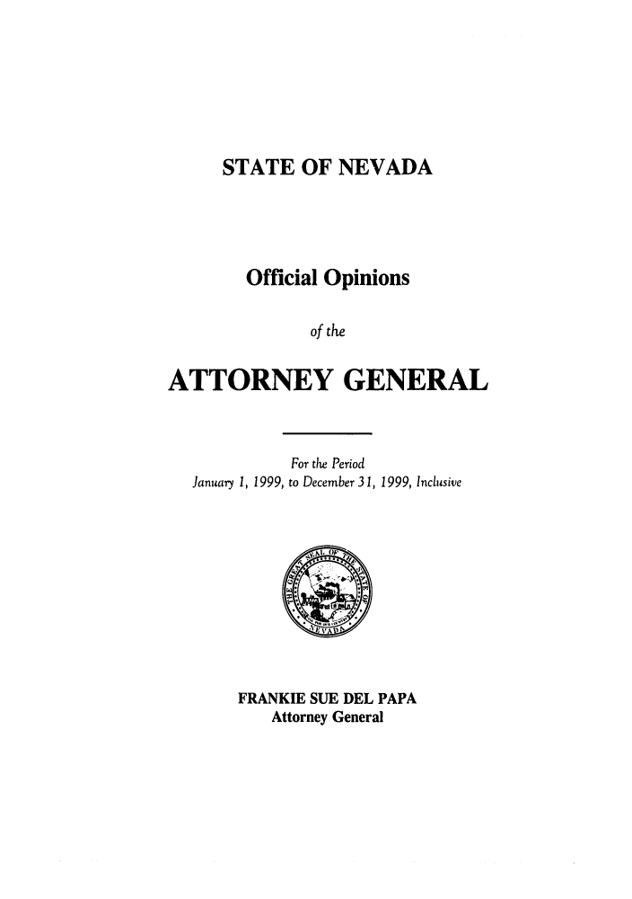 handle is hein.sag/sagnv0030 and id is 1 raw text is: STATE OF NEVADA

Official Opinions
of the
ATTORNEY GENERAL

For the Period
January 1, 1999, to December 3 1, 1999, Inclusive

FRANKIE SUE DEL PAPA
Attorney General


