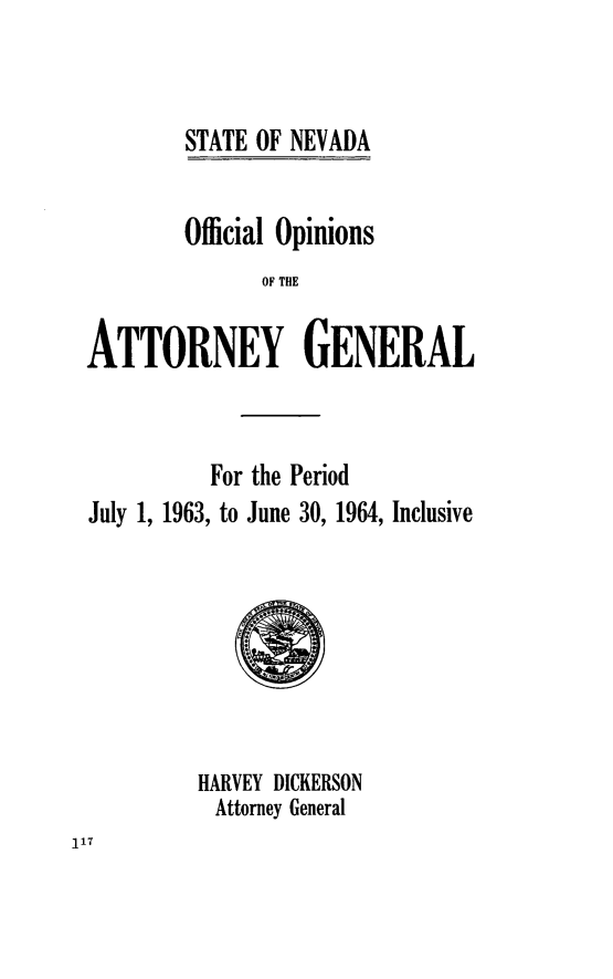 handle is hein.sag/sagnv0067 and id is 1 raw text is: STATE OF NEVADA

Official Opinions
OF THE
ATTORNEY GENERAL

For the Period
July 1, 1963, to June 30, 1964, Inclusive

HARVEY DICKERSON
Attorney General


