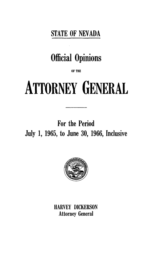 handle is hein.sag/sagnv0069 and id is 1 raw text is: STATE OF NEVADA

Official Opinions
OF THE
ATTORNEY GENERAL

For the Period
July 1, 1965, to June 30, 1966, Inclusive

HARVEY DICKERSON
Attorney General


