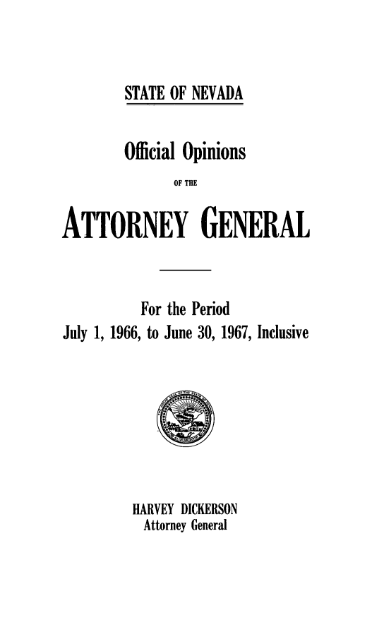 handle is hein.sag/sagnv0070 and id is 1 raw text is: STATE OF NEVADA

Official Opinions
OF THE
ATTORNEY GENERAL

For the Period
July 1, 1966, to June 30, 1967, Inclusive

HARVEY DICKERSON
Attorney General


