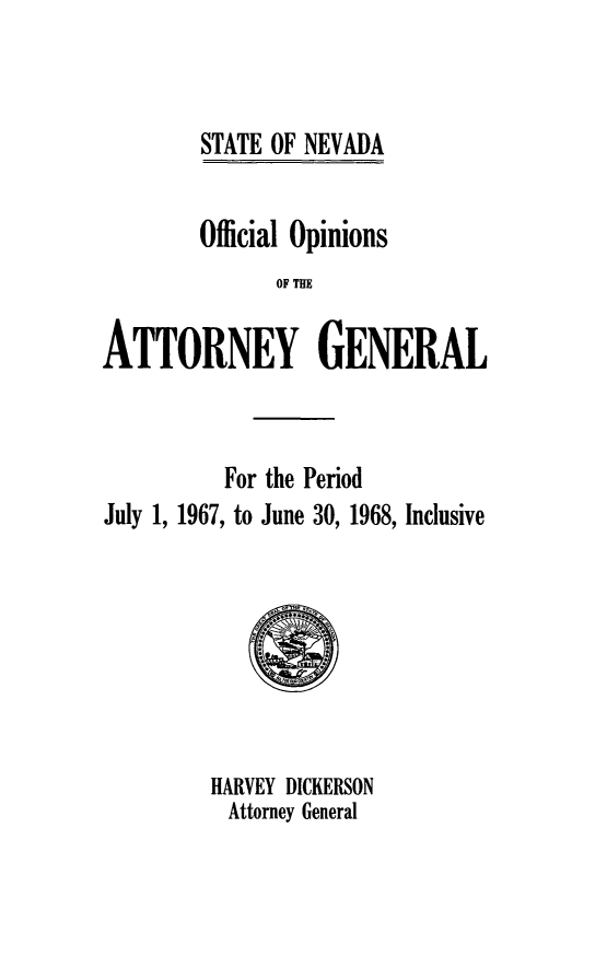handle is hein.sag/sagnv0071 and id is 1 raw text is: STATE OF NEVADA

Official Opinions
OF THE
ATTORNEY GENERAL

For the Period
July 1, 1967, to June 30, 1968, Inclusive
HARVEY DICKERSON
Attorney General


