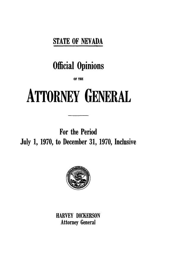 handle is hein.sag/sagnv0074 and id is 1 raw text is: STATE OF NEVADA

Official Opinions
OF THE
ATTORNEY GENERAL

For the Period
July 1, 1970, to December 31, 1970, Inclusive

HARVEY DICKERSON
Attorney General


