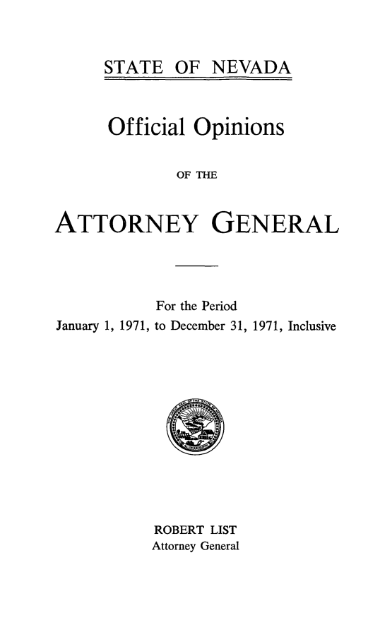 handle is hein.sag/sagnv0075 and id is 1 raw text is: STATE OF NEVADA

Official Opinions
OF THE
ATTORNEY GENERAL

For the Period
January 1, 1971, to December 31, 1971, Inclusive

ROBERT LIST
Attorney General


