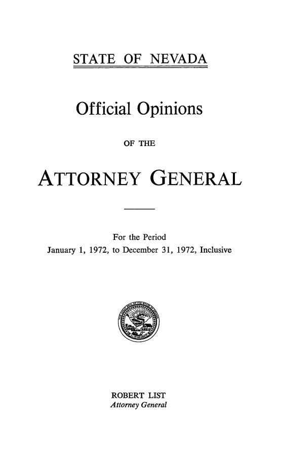 handle is hein.sag/sagnv0076 and id is 1 raw text is: STATE OF NEVADA

Official Opinions
OF THE
ATTORNEY GENERAL

For the Period
January 1, 1972, to December 31, 1972, Inclusive

ROBERT LIST
Attorney General

STATE

OF NEVADA


