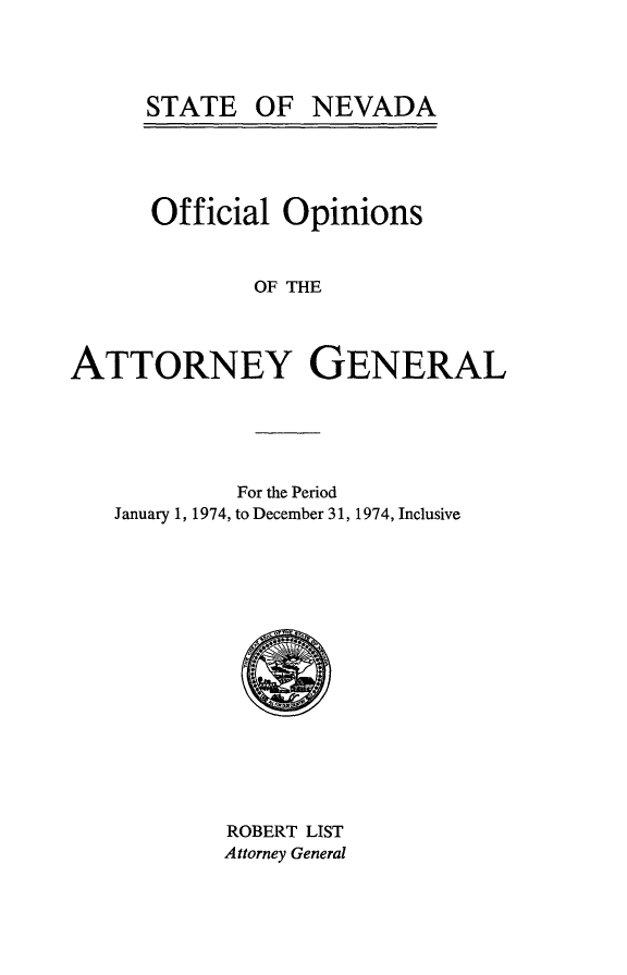handle is hein.sag/sagnv0078 and id is 1 raw text is: STATE OF NEVADA

Official Opinions
OF THE
ATTORNEY GENERAL

For the Period
January 1, 1974, to December 31, 1974, Inclusive

ROBERT LIST
Attorney General


