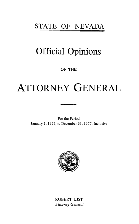 handle is hein.sag/sagnv0081 and id is 1 raw text is: STATE OF NEVADA

Official Opinions
OF THE
ATTORNEY GENERAL

For the Period
January 1, 1977, to December 31, 1977, Inclusive

ROBERT LIST
Attorney General



