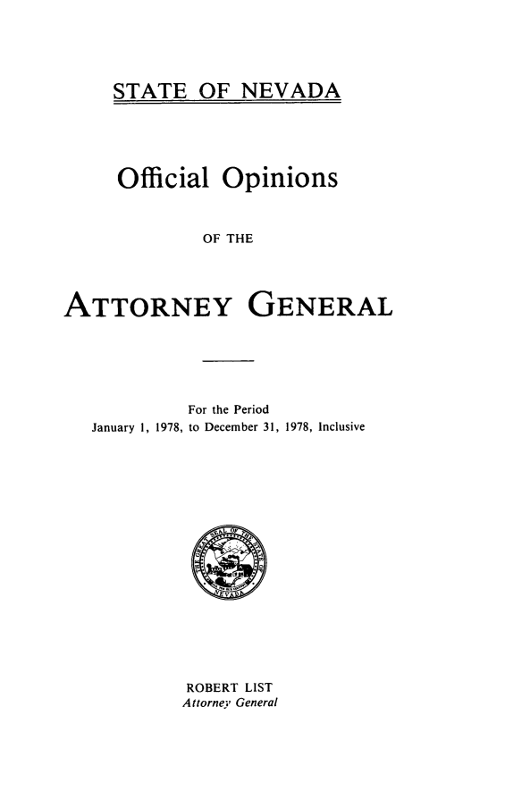 handle is hein.sag/sagnv0082 and id is 1 raw text is: STATE OF NEVADA

Official Opinions
OF THE
ATTORNEY GENERAL

For the Period
January 1, 1978, to December 31, 1978, Inclusive

ROBERT LIST
Attorney General


