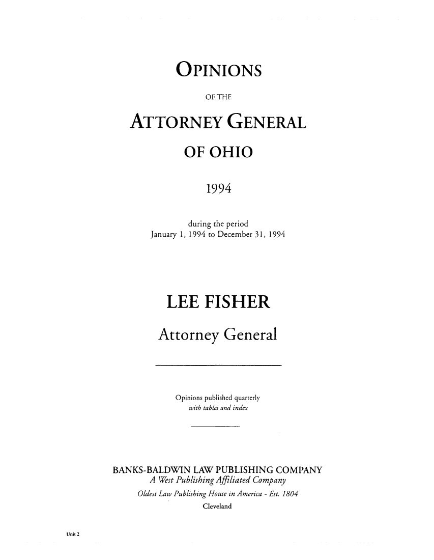 handle is hein.sag/sagoh0023 and id is 1 raw text is: OPINIoNS
OF THE
ATTORNEY GENERAL

OF OHIO
1994
during the period
January 1, 1994 to December 31, 1994

LEE FISHER
Attorney General

Opinions published quarterly
with tables and index
BANKS-BALDWIN LAW PUBLISHING COMPANY
A West Publishing Affiliated Company
Oldest Law Publishing House in America - Est. 1804
Cleveland

Unit 2


