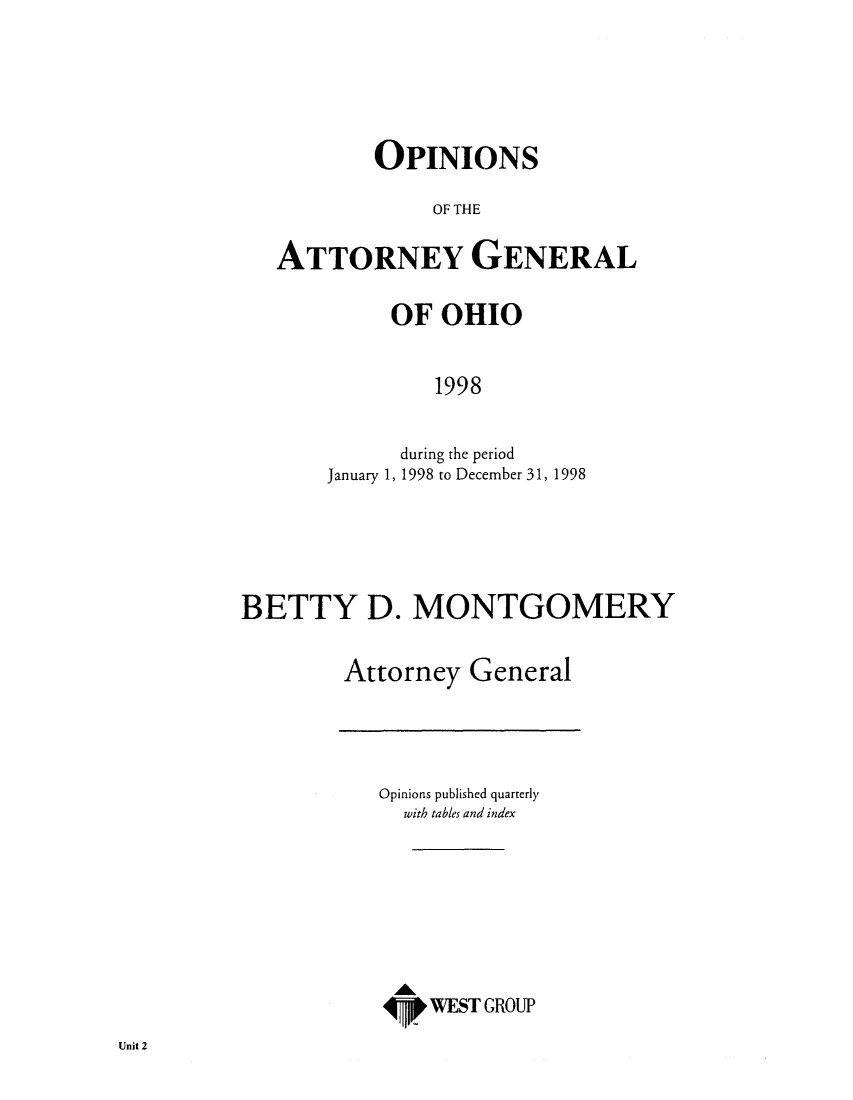 handle is hein.sag/sagoh0027 and id is 1 raw text is: OPINIONS
OF THE
ATTORNEY GENERAL

OF OHIO
1998
during the period
January 1, 1998 to December 31, 1998

BETTY D. MONTGOMERY
Attorney General

Opinions published quarterly
with tables and index

AW
Vp WIEST GROUP

Unit 2


