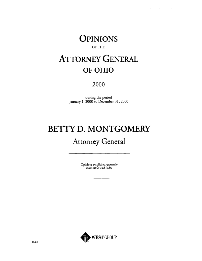 handle is hein.sag/sagoh0029 and id is 1 raw text is: OPINIONS
OF THE
ATTORNEY GENERAL

OF OHIO
2000
during the period
January 1, 2000 to December 31, 2000

BETTY D. MONTGOMERY
Attorney General

Opinions published quarterly
with tables and index
WEST GROUP

Unit 2


