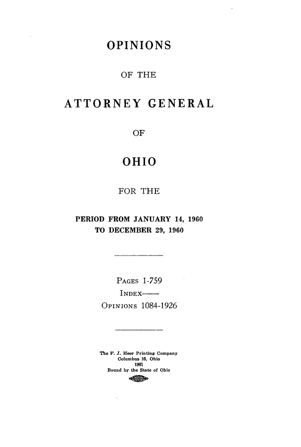handle is hein.sag/sagoh0043 and id is 1 raw text is: OPINIONS
OF THE
ATTORNEY GENERAL
OF
OHIO
FOR THE
PERIOD FROM JANUARY 14, 1960
TO DECEMBER 29, 1960
PAGES 1-759
INDEX-
OPINIONS 1084-1926
The F. J. Heer Printing Company
Columbus 16, Ohio
1961
Bound by the State of Ohio


