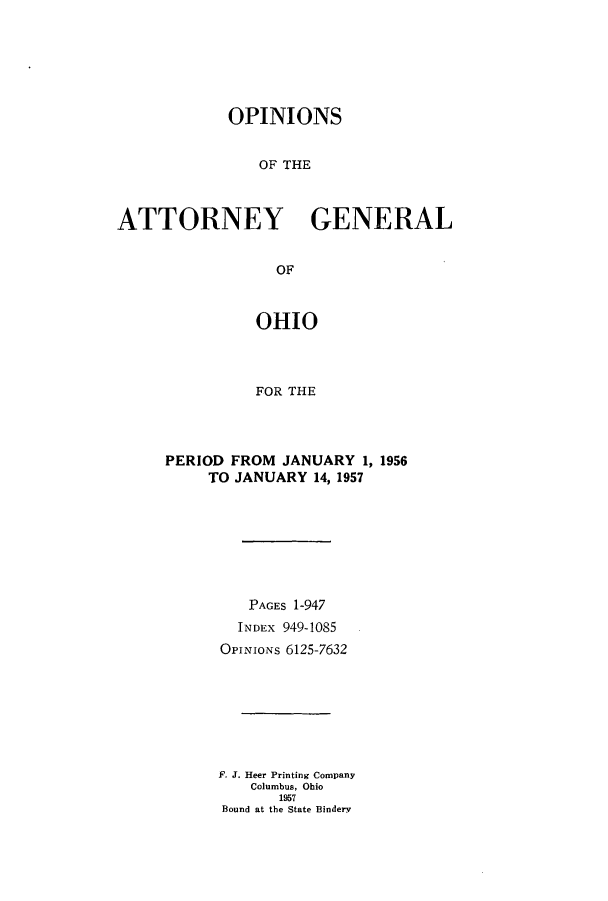 handle is hein.sag/sagoh0062 and id is 1 raw text is: OPINIONS
OF THE
ATTORNEY GENERAL
OF
OHIO
FOR THE

PERIOD FROM JANUARY 1, 1956
TO JANUARY 14, 1957
PAGES 1-947
INDEX 949-1085
OPINIONS 6125-7632
F. J. Heer Printing Company
Columbus, Ohio
1957
Bound at the State Bindery



