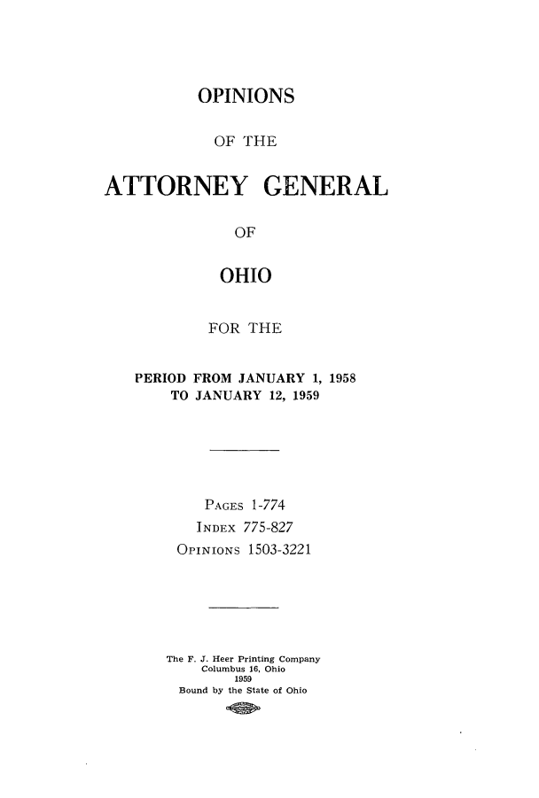 handle is hein.sag/sagoh0064 and id is 1 raw text is: OPINIONS
OF THE
ATTORNEY GENERAL
OF
OHIO
FOR THE

PERIOD FROM JANUARY 1, 1958
TO JANUARY 12, 1959
PAGES 1-774
INDEx 775-827
OPINIONS 1503-3221
The F. J. Heer Printing Company
Columbus 16, Ohio
1959
Bound by the State of Ohio


