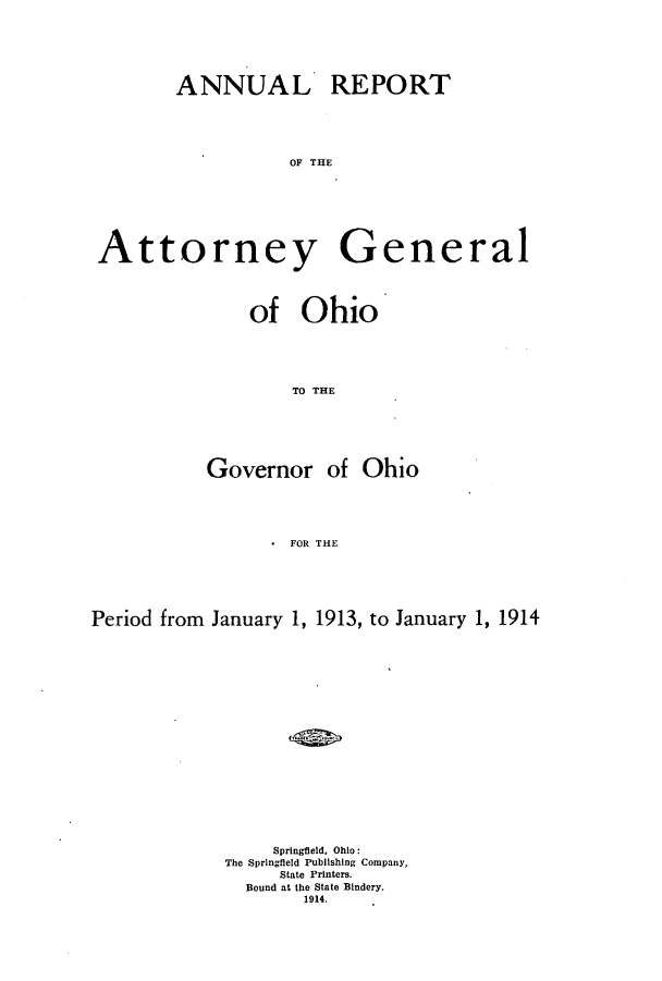 handle is hein.sag/sagoh0080 and id is 1 raw text is: ANNUAL REPORT
OF THE
Attorney General

of Ohio
TO THE

Governor of

Ohio

* FOR THE

Period from January 1, 1913, to January 1, 1914
Springfield, Ohio:
The Springfield Publishing Company,
State Printers.
Bound at the State Bindery.
1914.


