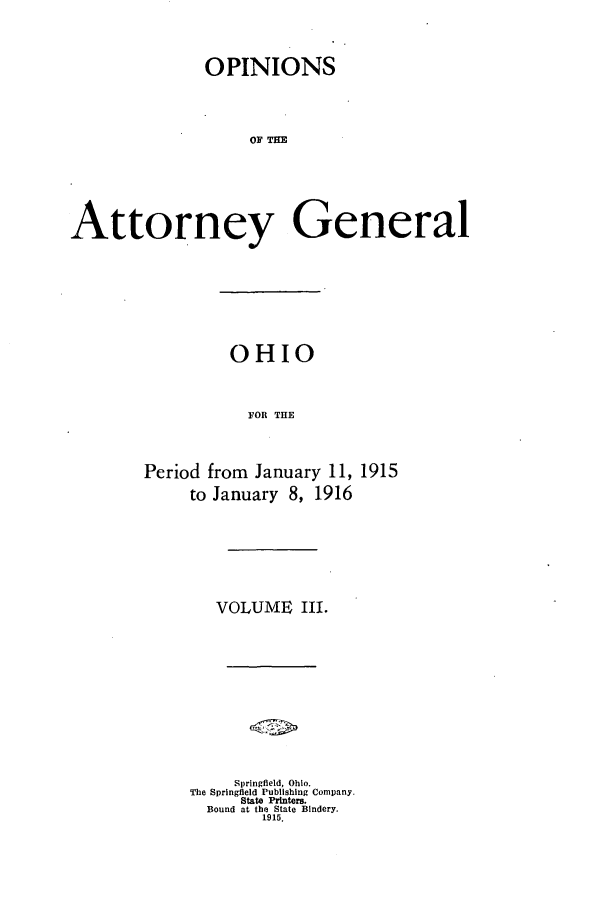 handle is hein.sag/sagoh0086 and id is 1 raw text is: OPINIONS
OF TGE
Attorney General

OHIO
FOR THE
Period from January 11, 1915
to January 8, 1916

VOLUME III.
Springfield, Ohio.
The Springfield Publishing Company.
State Printers.
Bound at the State Bindery.
1915.


