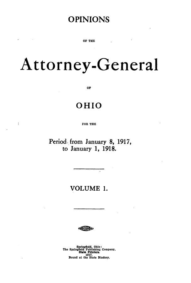 handle is hein.sag/sagoh0090 and id is 1 raw text is: OPINIONS
OF THE
Attorney-General
OF

OHIO
FOR THE
Period, from January 8, 1917,
to January 1, 1918.

VOLUME 1.
SDringfleld, Ohio:
The Springfield Publishing Company,
State Printers.
1917.
Bound at the State Bindery.


