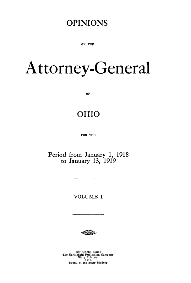 handle is hein.sag/sagoh0093 and id is 1 raw text is: OPINIONS
OF THE
Attorney-General
or

Period
to

OHIO
FOR THE
from January 1, 1918
January 13, 1919

VOLUME I

Springfield, Ohio:
The Springfield Publishing Company,
State Printers.
1918.
Bound at the State Bindery.


