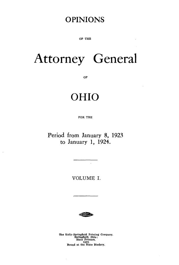 handle is hein.sag/sagoh0103 and id is 1 raw text is: OPINIONS
OF THE
Attorney General
OF

OHIO
FOR THE
Period from January 8, 1923
to January 1, 1924.

VOLUME I.

The Kelly-Springfield Printing Company.
Springfield. Ohio:
State Printers.
1923.
Bound at the State Bindery.


