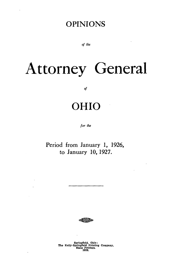 handle is hein.sag/sagoh0106 and id is 1 raw text is: OPINIONS
of te
Attorney General
Of

OHIO
for the
Period from January 1, 1926,
to January 10, 1927.

Springfield, Ohio:
The Kelly-Springfield Printing Company,
State Printers.
1926.


