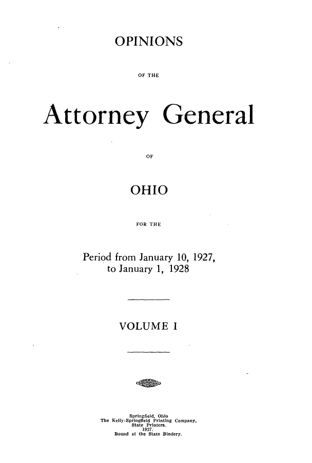 handle is hein.sag/sagoh0107 and id is 1 raw text is: OPINIONS
OF THE
Attorney General
OF

OHIO
FOR THE
Period from January 10, 1927,
to January 1, 1928

VOLUME I
Springfield, Ohio
The Kelly-Springfleld Printing Company,
State Printers.
1927.
Bound at the State Bindery.


