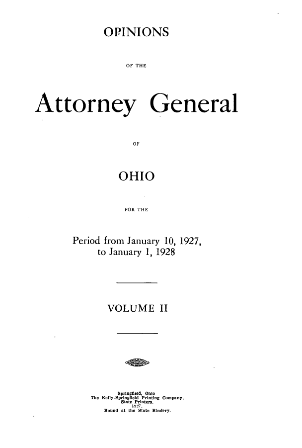 handle is hein.sag/sagoh0108 and id is 1 raw text is: OPINIONS
OF THE
Attorney General
OF

OHIO
FOR THE
Period from January 10, 1927,
to January 1, 1928

VOLUME II
Springfield, Ohio
The Kelly-Springfield Printing Company,
State Printers.
1927.
Bound at the State Bindery.


