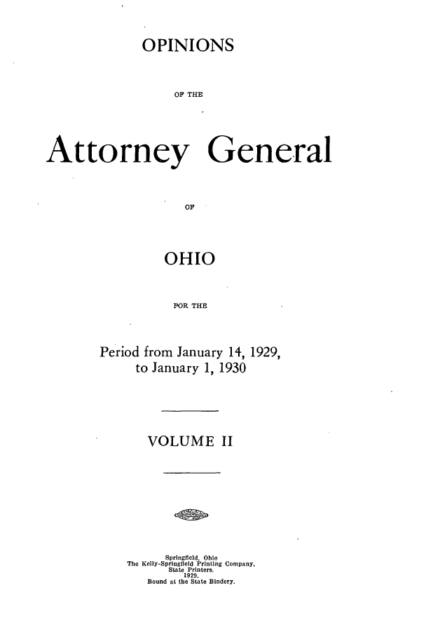 handle is hein.sag/sagoh0116 and id is 1 raw text is: OPINIONS
OF THE
Attorney General
OF

OHIO
POR THE
Period from January 14, 1929,
to January 1, 1930

VOLUME II
Springfield, Ohio
The Kelly-Springfleld Printing Company,
State Printers.
1929.
Bound at the State Bindery.


