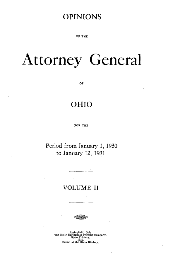 handle is hein.sag/sagoh0119 and id is 1 raw text is: OPINIONS
OF TH e
Attorney General
OF

OHIO
FOR THE
Period from January 1, 1930
to January 12, 1931

VOLUME II
Springfield, Ohio
The Kelly-Springfield Printing Company,
State Printers.
1930.
Bound at the State Bindery.


