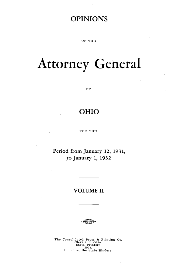 handle is hein.sag/sagoh0122 and id is 1 raw text is: OPINIONS
OF THE
Attorney General
OF

OHIO
FOR THE
Period from January 12, 1931,
to January 1, 1932

VOLUME II
The Consolidated Press & Printing Co.
Cleveland, Ohio.
State Printers
1931.
Bound at the State Bindery.


