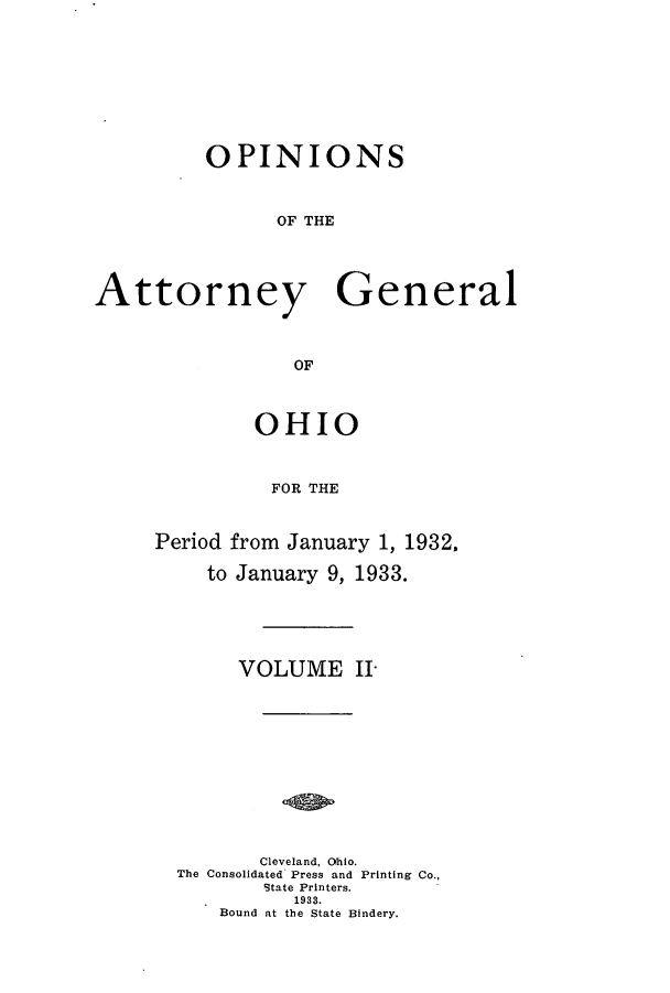 handle is hein.sag/sagoh0125 and id is 1 raw text is: OPINIONS
OF THE
Attorney General
OF

OHIO
FOR THE
Period from January 1, 1932,
to January 9, 1933.

VOLUME II-
Cleveland, Ohio.
The Consolidated Press and Printing Co.,
State Printers.
1933.
Bound at the State Bindery.


