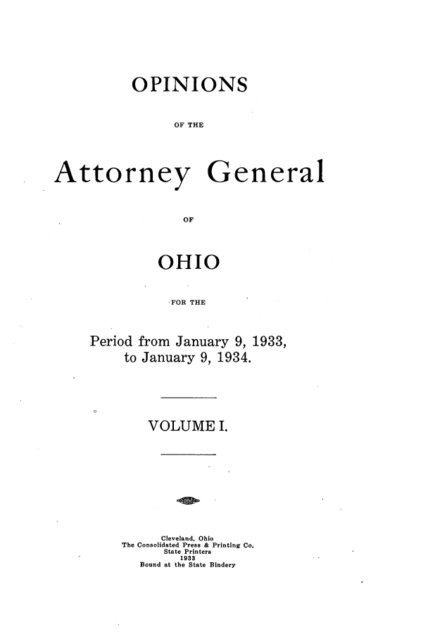 handle is hein.sag/sagoh0127 and id is 1 raw text is: OPINIONS
OF THE
Attorney General
OF

OHIO
FOR THE
Period from January 9, 1933,
to January 9, 1934.

VOLUME I.
Cleveland, Ohio
The Consolidated Press & Printing Co.
State Printers
1933
Bound at the State Bindery


