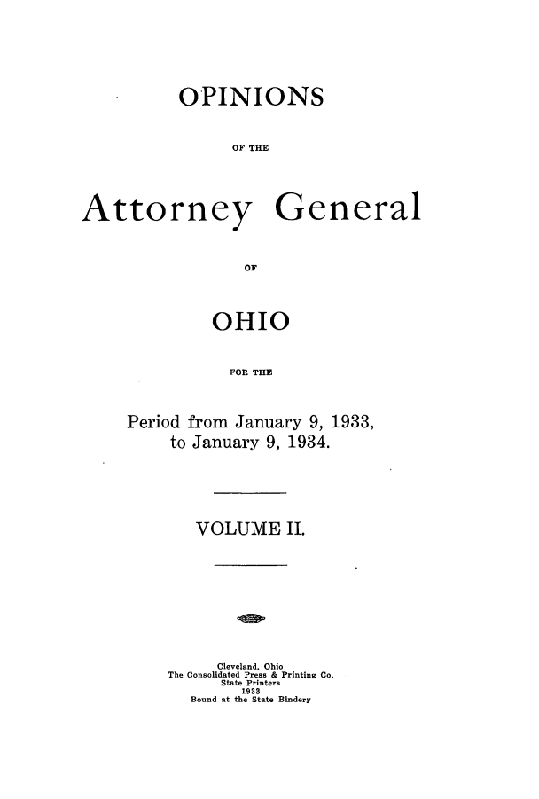 handle is hein.sag/sagoh0128 and id is 1 raw text is: OPINIONS
OF THE
Attorney General
OF

OHIO
FOR THE
Period from January 9, 1933,
to January 9, 1934.

VOLUME II.
Cleveland, Ohio
The Consolidated Press & Printing Co.
State Printers
1933
Bound at the State Bindery


