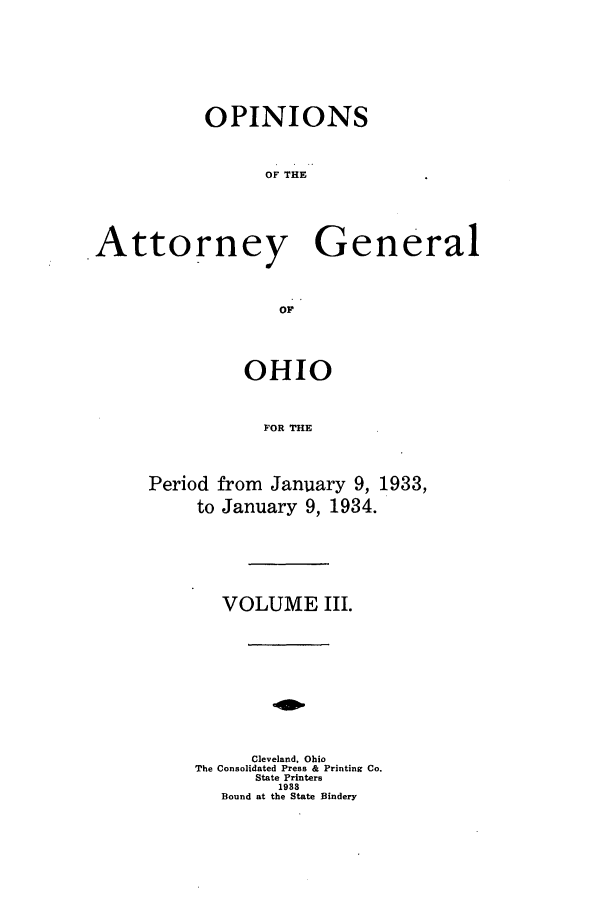 handle is hein.sag/sagoh0129 and id is 1 raw text is: OPINIONS
OF THE
Attorney General
OF

OHIO
FOR THE
Period from January 9, 1933,
to January 9, 1934.

VOLUME III.
Cleveland, Ohio
The Consolidated Press & Printing Co.
State Printers
1988
Bound at the State Bindery


