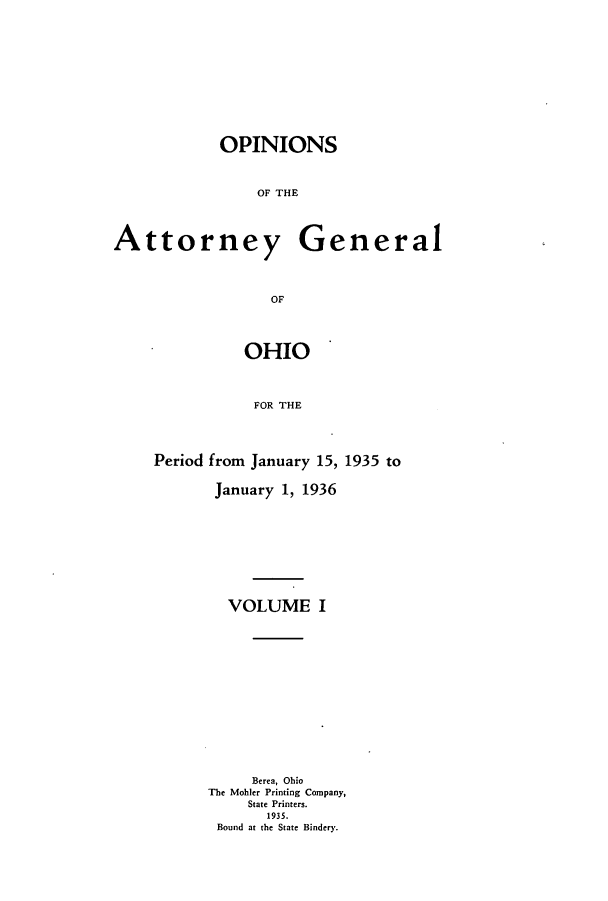 handle is hein.sag/sagoh0133 and id is 1 raw text is: OPINIONS
OF THE
Attorney General
OF

OHIO
FOR THE
Period from January 15, 1935 to
January 1, 1936
VOLUME I
Berea, Ohio
The Mohler Printing Company,
State Printers.
1935.
Bound at the State Bindery.



