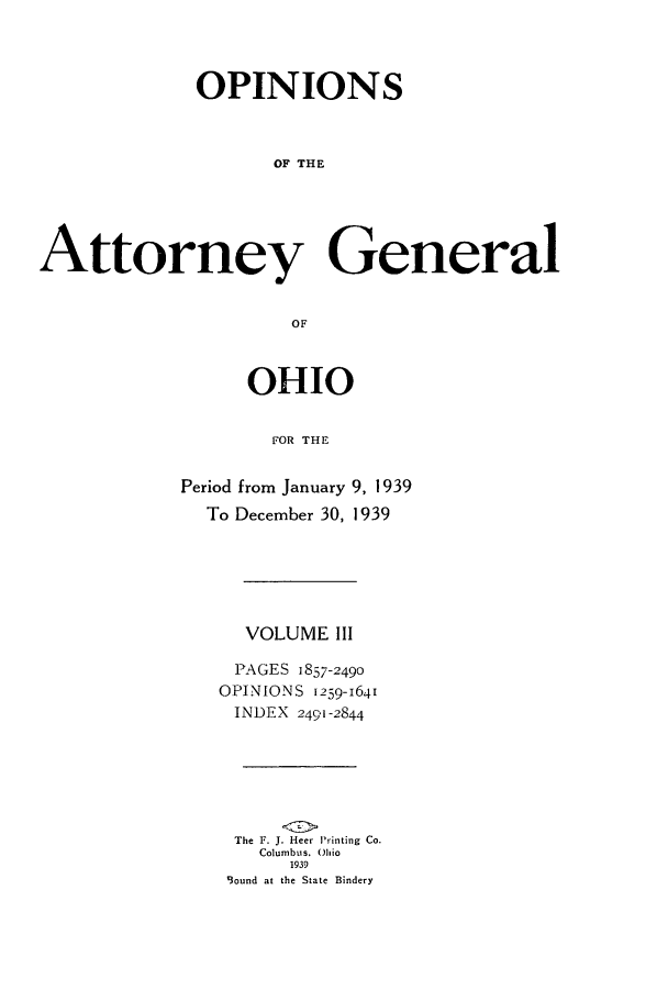 handle is hein.sag/sagoh0147 and id is 1 raw text is: OPINIONS
OF THE
Attorney General
OF

OHIO
FOR THE
Period from January 9, 1939
To December 30, 1939
VOLUME III
PAGES 1857-2490
OPINIONS 1259-1641
INDEX 2491-2844
The F. J. Heer Printing Co.
Columbus. Ohio
1939
Sound at the State Bindery


