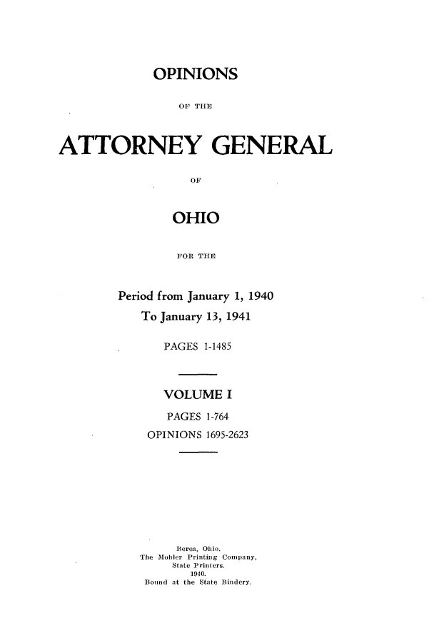 handle is hein.sag/sagoh0148 and id is 1 raw text is: OPINIONS
OF THE
ATTORNEY GENERAL
OF
OHIO
FOR THE

Period from January 1, 1940
To January 13, 1941
PAGES 1-1485
VOLUME I
PAGES 1-764
OPINIONS 1695-2623
Beren, Ohio.
The Mobler Printing Company,
State Printers.
1940.
Bound at the State Bindery.


