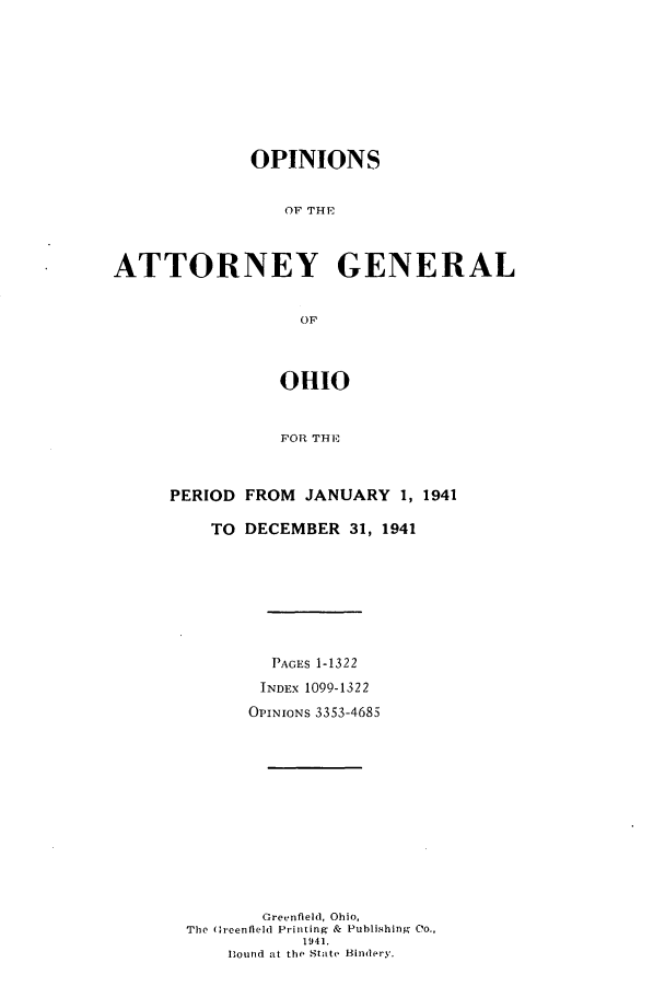 handle is hein.sag/sagoh0150 and id is 1 raw text is: OPINIONS
OF THE
ATTORNEY GENERAL
OF
OHIO
FOR THE

PERIOD FROM JANUARY 1, 1941
TO DECEMBER 31, 1941
PAGES 1-1322
INDEX 1099-1322
OPINIONs 3353-4685
Greenfleld, Ohio,
The Grcenfleld Printing & Publishing C(o.,
1941.
Iound at the State Bindery.


