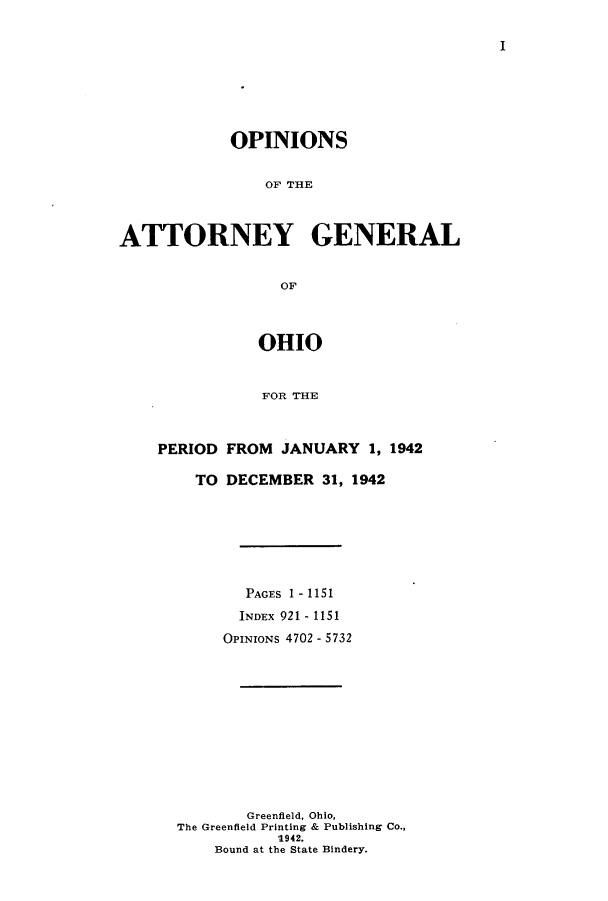 handle is hein.sag/sagoh0151 and id is 1 raw text is: I

OPINIONS
OF THRE
ATTORNEY GENERAL
OF
OHIO
FOR THE

PERIOD FROM JANUARY 1, 1942
TO DECEMBER 31, 1942
PAGES 1 - 1151
INDEX 921- 1151
OPINIONS 4702 - 5732
Greenfield, Ohio,
The Greenfield Printing & Publishing Co.,
1942.
Bound at the State Bindery.


