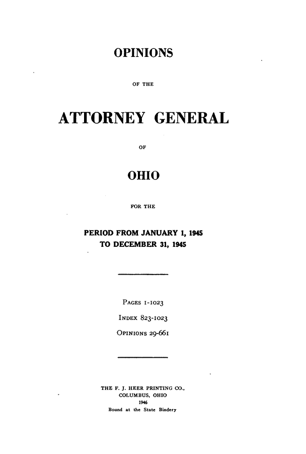 handle is hein.sag/sagoh0154 and id is 1 raw text is: OPINIONS
OF THE
ATTORNEY GENERAL
OF

OHIO
FOR THE
PERIOD FROM JANUARY 1, 1945
TO DECEMBER 31, 1945

PAGES 1-1023
INDEX 823-1023
OPINIONS 29-661

THE F. J. HEER PRINTING CO.,
COLUMBUS, OHIO
1946
Bound at the State Bindery


