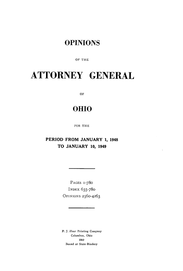 handle is hein.sag/sagoh0157 and id is 1 raw text is: OPINIONS
OF THE
ATTORNEY GENERAL
OF

OHIO
FOR THE
PERIOD FROM JANUARY 1, 1948
TO JANUARY 10, 1949

PAGES 1-780
INDEx 635-780
OPINIONS 2560-4263
F. J. leer Printing Company
Columbus, Ohio
1919
Bound at State Bindery


