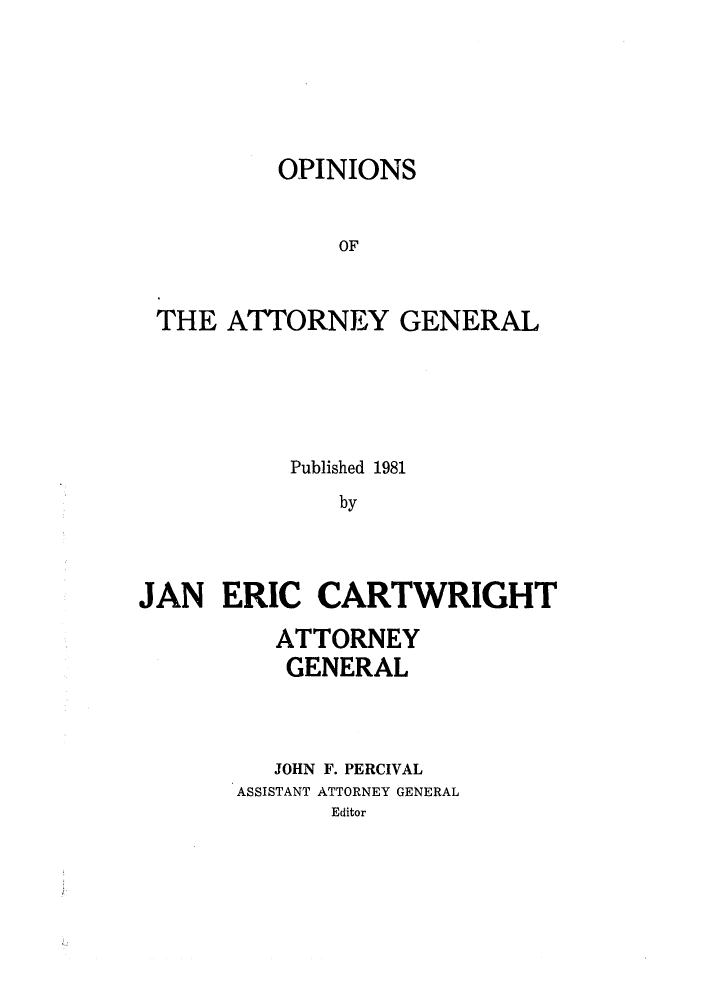 handle is hein.sag/sagok0009 and id is 1 raw text is: OPINIONS
OF

THE ATTORNEY

GENERAL

Published 1981
by
JAN ERIC CARTWRIGHT

ATTORNEY
GENERAL
JOHN F. PERCIVAL
ASSISTANT ATTORNEY GENERAL
Editor


