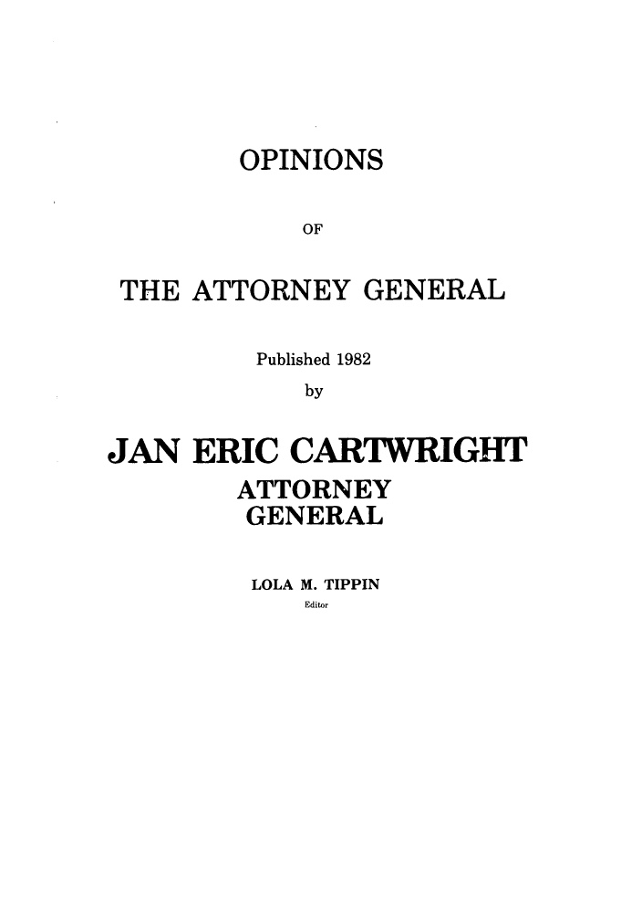 handle is hein.sag/sagok0010 and id is 1 raw text is: OPINIONS
OF
THE ATTORNEY GENERAL

Published 1982
by
JAN ERIC CARTWRIGHT

ATTORNEY
GENERAL
LOLA M. TIPPIN
Editor


