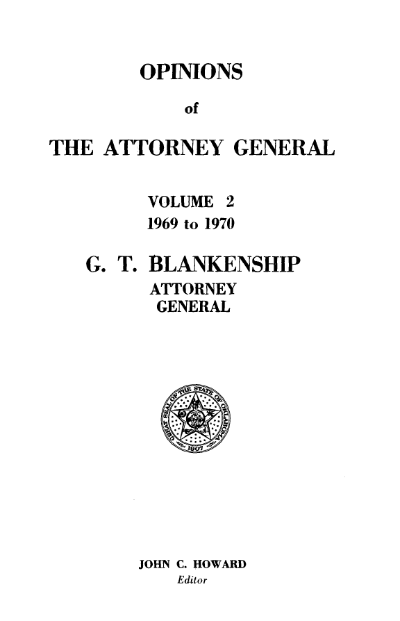 handle is hein.sag/sagok0041 and id is 1 raw text is: OPINIONS
of
THE ATTORNEY GENERAL

VOLUME 2
1969 to 1970

BLANKENSHIP
ATTORNEY
GENERAL

JOHN C. HOWARD
Editor

G. T.


