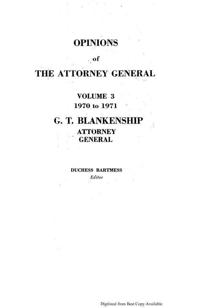 handle is hein.sag/sagok0042 and id is 1 raw text is: OPINIONS
of
THE ATTORNEY GENERAL
VOLUME 3
1970 to 1971
G. T. BLANKENSHIP
ATTORNEY
GENERAL
DUCHESS BARTMESS
Editor

Digitized from Best Copy Available


