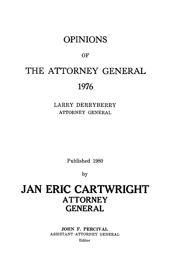 handle is hein.sag/sagok0048 and id is 1 raw text is: OPINIONS
OF

THE ATTORNEY

GENERAL

1976

LARRY DERRYBERRY
ATTORNEY GENERAL
Published 1980
by
JAN ERIC CARTWRIGHT
ATTORNEY
GENERAL
JOHN F. PERCIVAL
ASSISTANT ATTORNEY GENERAL
Editor


