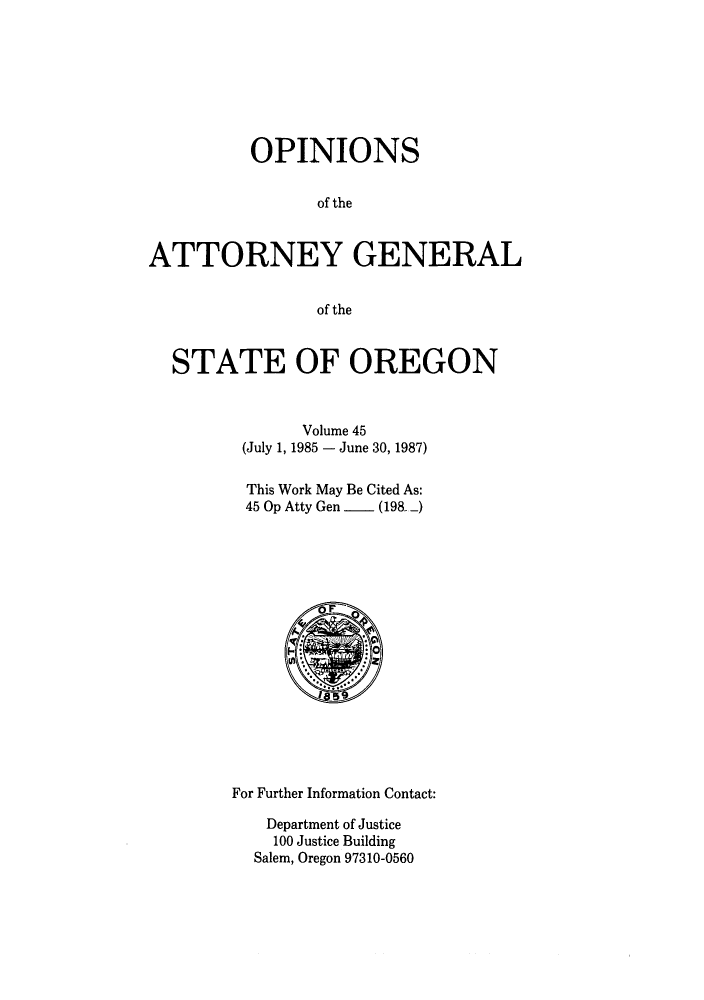 handle is hein.sag/sagor0019 and id is 1 raw text is: OPINIONS
of the
ATTORNEY GENERAL
of the
STATE OF OREGON
Volume 45
(July 1, 1985 - June 30, 1987)
This Work May Be Cited As:
45 Op Atty Gen  (198 -)

For Further Information Contact:
Department of Justice
100 Justice Building
Salem, Oregon 97310-0560


