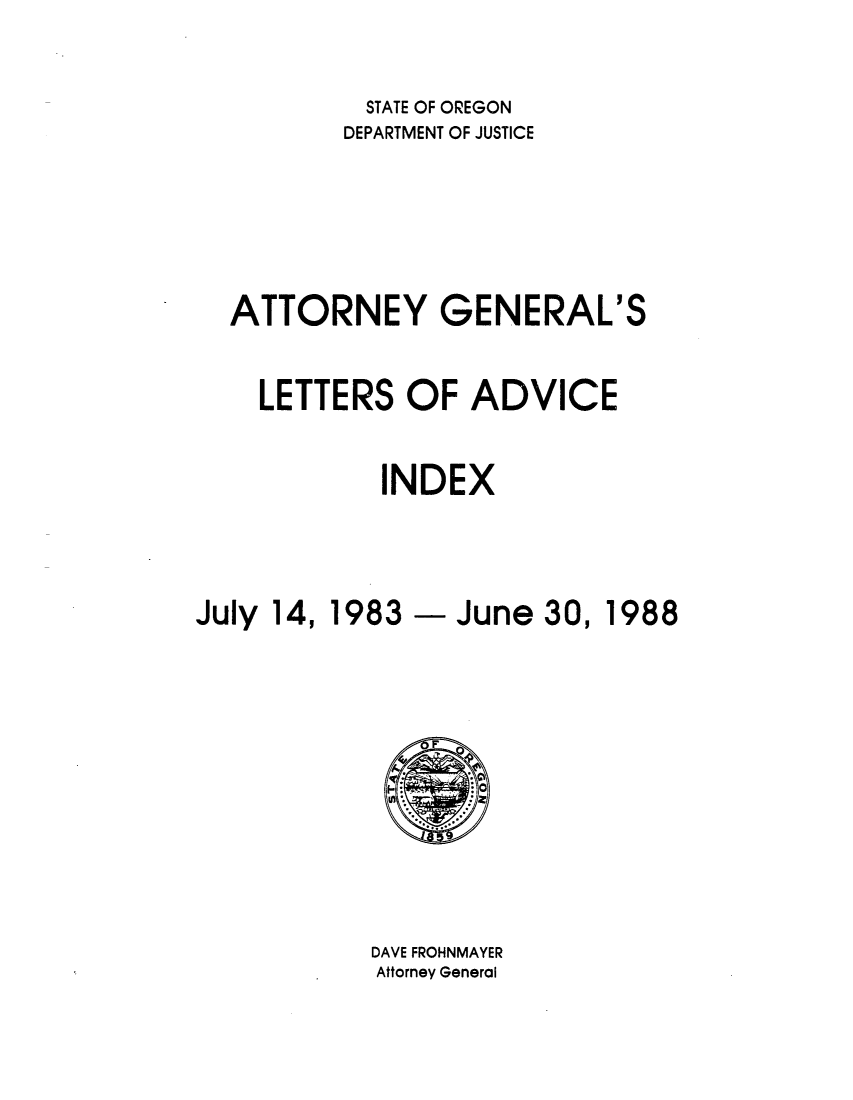 handle is hein.sag/sagor0020 and id is 1 raw text is: STATE OF OREGON
DEPARTMENT OF JUSTICE
ATTORNEY GENERAL'S
LETTERS OF ADVICE
INDEX

July 14,

1983 - June 30, 1988

F.
DAVE FROHNMAYER
Attorney General


