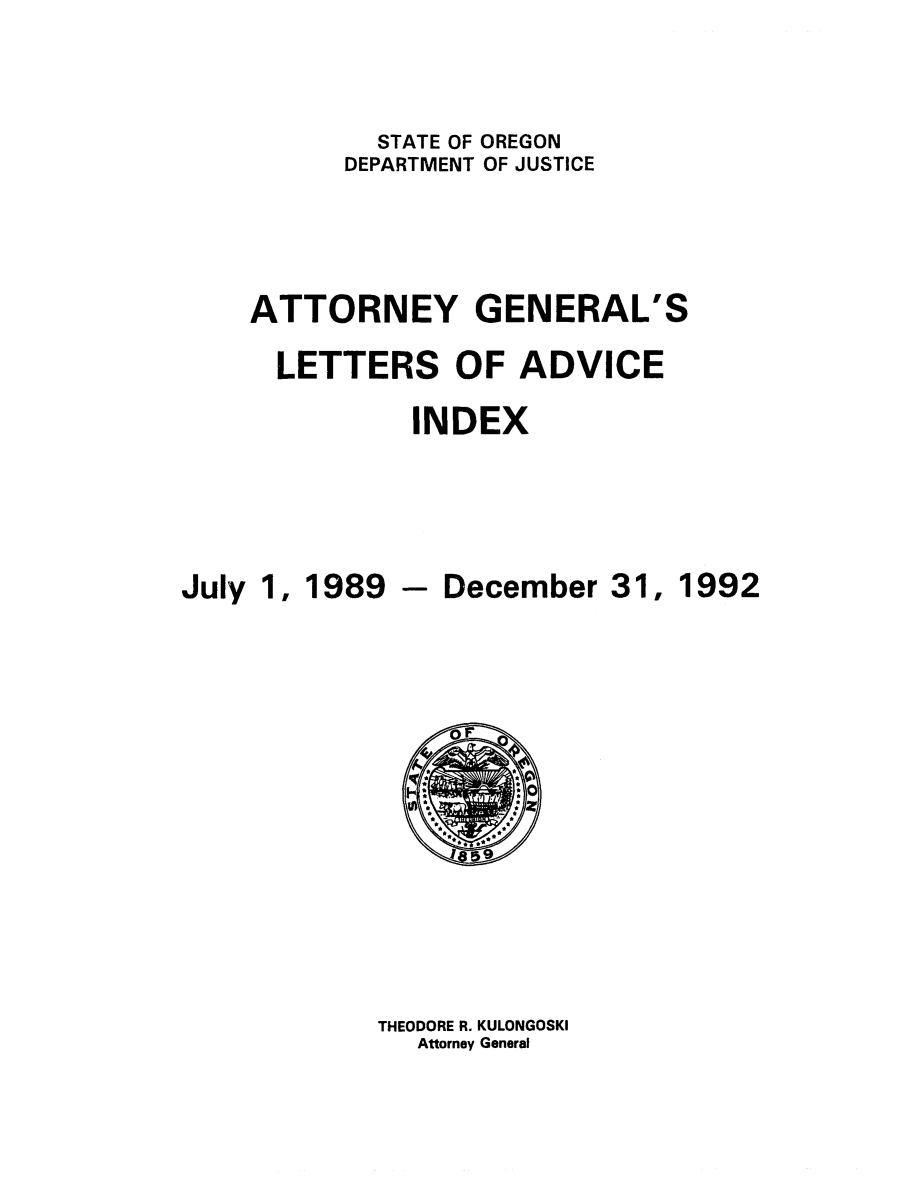 handle is hein.sag/sagor0024 and id is 1 raw text is: STATE OF OREGON
DEPARTMENT OF JUSTICE
ATTORNEY GENERAL'S
LETTERS OF ADVICE
INDEX

July 1, 1989 - December 31,

THEODORE R. KULONGOSKI
Attorney General

1992


