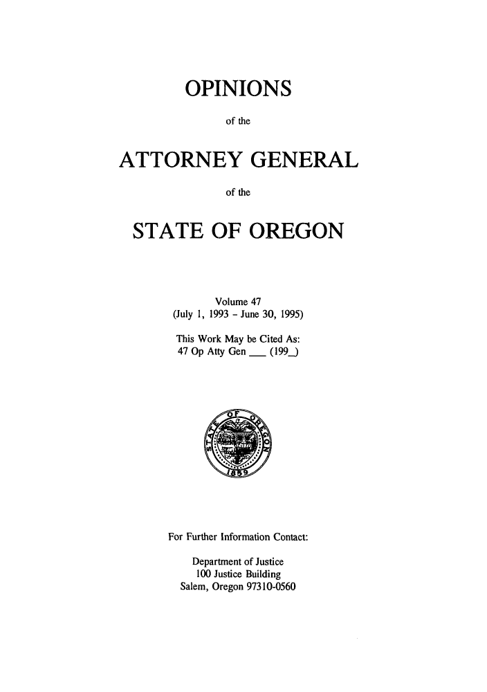 handle is hein.sag/sagor0025 and id is 1 raw text is: OPINIONS
of the
ATTORNEY GENERAL
of the
STATE OF OREGON
Volume 47
(July 1, 1993 - June 30, 1995)
This Work May be Cited As:
47 Op Atty Gen _ (199_

For Further Information Contact:
Department of Justice
100 Justice Building
Salem, Oregon 97310-0560


